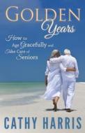 Golden Years: How to Age Gracefully and Take Care of Seniors di MS Cathy Harris edito da Createspace Independent Publishing Platform