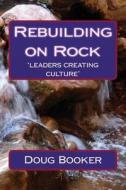 Rebuilding on Rock: 'leaders Re-Creating Culture' di Doug Booker edito da Createspace Independent Publishing Platform