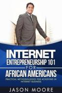 Internet Entrepreneurship 101 for African Americans: Practical Methodologies for Achieving in Internet Business di Jason Moore edito da Createspace Independent Publishing Platform