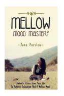 Mellow Mood Mastery: Eliminate Stress from Your Life to Achieve Relaxation and a Mellow Mood di Jane Parslow edito da Createspace