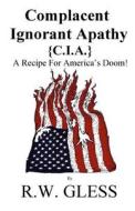 Complacent Ignorant Apathy: A Recipe for America's Doom di R. W. Gless edito da Createspace