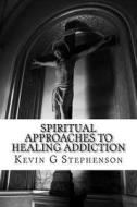 Spiritual Approaches to Healing Addiction di Kevin G. Stephenson edito da Createspace Independent Publishing Platform