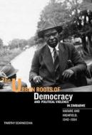 The Urban Roots of Democracy and Political Viole - Harare and Highfield, 1940-1964 di Timothy Scarnecchia edito da University of Rochester Press
