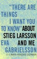 There Are Things I Want You To Know About Stieg Larsson And Me di Eva Gabrielsson edito da Seven Stories Press