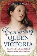 Censoring Queen Victoria: How Two Gentlemen Edited a Queen and Created an Icon di Yvonne M. Ward edito da ONE WORLD