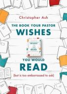 The Book Your Pastor Wishes You Would Read di Christopher Ash edito da The Good Book Company