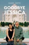 Goodbye Jessica: A Father's Journey Through Grief di Danny Smith edito da MALCOLM DOWN PUB