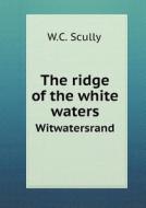 The Ridge Of The White Waters Witwatersrand di W C Scully edito da Book On Demand Ltd.