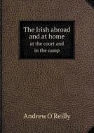 The Irish Abroad And At Home At The Court And In The Camp di Andrew O'Reilly edito da Book On Demand Ltd.