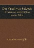 Der Vasall Von Szigeth (il Vassalo Di Szigeth) Oper In Drei Acten di Antonio Smareglia edito da Book On Demand Ltd.