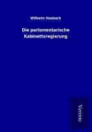 Die parlamentarische Kabinettsregierung di Wilhelm Hasbach edito da TP Verone Publishing