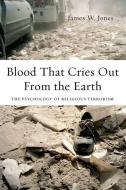 Blood That Cries Out from the Earth: The Psychology of Religious Terrorism di James Jones edito da OXFORD UNIV PR