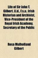 Life Of Sir John T. Gilbert, Ll.d., F.s.a. di Rosa Mulholland Gilbert edito da General Books Llc