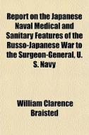 Report On The Japanese Naval Medical And Sanitary Features Of The Russo-japanese War To The Surgeon-general, U. S. Navy di William Clarence Braisted edito da General Books Llc