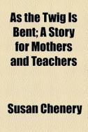 As The Twig Is Bent; A Story For Mothers And Teachers di Susan Chenery edito da General Books Llc