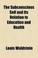 The Subconscious Self And Its Relation To Education And Health di Louis Waldstein edito da General Books