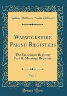 Warwickshire Parish Registers, Vol. 3: The Franciscan Register; Part II, Marriage Registers (Classic Reprint) di William Phillimore Watts Phillimore edito da Forgotten Books