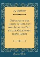 Geschichte Der Juden in ROM, Von Der ÄLtesten Zeit Bis Zur Gegenwart (2050 Jahre) (Classic Reprint) di A. Berliner edito da Forgotten Books