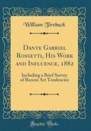 Dante Gabriel Rossetti, His Work and Influence, 1882: Including a Brief Survey of Recent Art Tendencies (Classic Reprint) di William Tirebuck edito da Forgotten Books