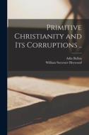 Primitive Christianity and Its Corruptions .. di Adin Ballou, William Sweetzer Heywood edito da LIGHTNING SOURCE INC