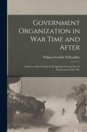 Government Organization in War Time and After: A Survey of the Federal Civil Agencies Created for the Prosecution of the War di William Franklin Willoughby edito da LEGARE STREET PR