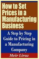 How to Set Prices in a Manufacturing Business - A Step by Step Guide to Pricing in a Manufacturing Company di Meir Liraz edito da INDEPENDENTLY PUBLISHED