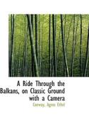 A Ride Through The Balkans, On Classic Ground With A Camera di Conway Agnes Ethel edito da Bibliolife