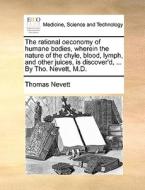 The Rational Oeconomy Of Humane Bodies, Wherein The Nature Of The Chyle, Blood, Lymph, And Other Juices, Is Discover'd, ... By Tho. Nevett, M.d. di Thomas Nevett edito da Gale Ecco, Print Editions