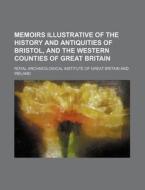 Memoirs Illustrative of the History and Antiquities of Bristol, and the Western Counties of Great Britain di Royal Archaeological Ireland edito da Rarebooksclub.com