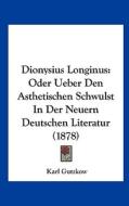 Dionysius Longinus: Oder Ueber Den Asthetischen Schwulst in Der Neuern Deutschen Literatur (1878) di Karl Gutzkow edito da Kessinger Publishing