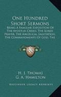 One Hundred Short Sermons: Being a Familiar Exposition of the Apostles Creed, the Lords Prayer, the Angelical Salutation, the Commandments of God di H. J. Thomas edito da Kessinger Publishing