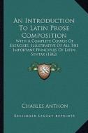An Introduction to Latin Prose Composition: With a Complete Course of Exercises, Illustrative of All the Important Principles of Latin Syntax (1842) di Charles Anthon edito da Kessinger Publishing