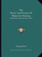 The Theory and Practice of Watercolor Painting: Elucidated in a Series of Letters (1840) di George Barret edito da Kessinger Publishing