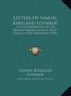 Letters of Samuel Kirkland Lothrop: To the Proprietors of the Brattle-Square Church, with Their Action Thereupon (1876) di Samuel Kirkland Lothrop edito da Kessinger Publishing