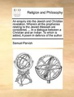 An Enquiry Into The Jewish And Christian Revelation. Wherein All The Prophecies Relating To The Jewish Messiah Are Considered, ... In A Dialogue Betwe di Samuel Parvish edito da Gale Ecco, Print Editions