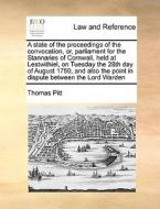 A State Of The Proceedings Of The Convocation, Or, Parliament For The Stannaries Of Cornwall, Held At Lestwithiel, On Tuesday The 28th Day Of August 1 di Thomas Pitt edito da Gale Ecco, Print Editions