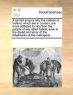 A Candid Enquiry Why The Natives Of Ireland, Which Are In London, Are More Addicted To Vice Than The People Of Any Other Nation; Even To The Dread And di Multiple Contributors edito da Gale Ecco, Print Editions
