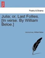 Julia; or, Last Follies. [In verse. By William Beloe.] di Anonymous, William Beloe edito da British Library, Historical Print Editions