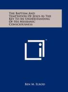 The Baptism and Temptation of Jesus as the Key to an Understanding of His Messianic Consciousness di Ben M. Elrod edito da Literary Licensing, LLC