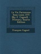 La Vie Parisienne Sous Louis XVI [By F. Cognel]. di Francois Cognel edito da Nabu Press