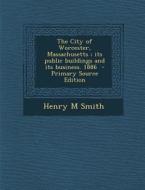 The City of Worcester, Massachusetts; Its Public Buildings and Its Business. 1886 di Henry M. Smith edito da Nabu Press