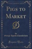 Pigs To Market (classic Reprint) di George Agnew Chamberlain edito da Forgotten Books