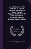 An Introduction To The Elements Of Algebra, Designed For The Use Of Those Who Are Acquainted Only With The First Principles Of Arithmetic. Selected Fr di John Davis, Professor John Farrar, Leonhard Euler edito da Palala Press