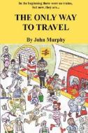 The Only Way To Travel di John Murphy edito da Lulu.com