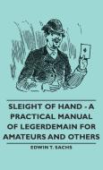 Sleight of Hand - A Practical Manual of Legerdemain for Amateurs and Others di Edwin T. Sachs edito da Pomona Press