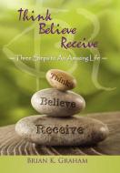 Think, Believe, Receive di Brian K. Graham edito da Balboa Press