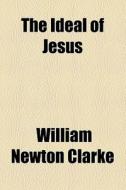 The Ideal Of Jesus di William Newton Clarke edito da General Books Llc