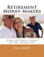 Retirement Money-Makers: How to Turn a Buck in the Third Age di Jim Green edito da Createspace