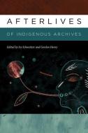 Afterlives Of Indigenous Archives di Ivy Schweitzer, Gordan Henry edito da University Press Of New England