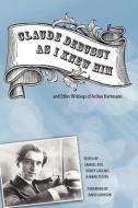 "Claude Debussy As I Knew Him" and Other Writings of Arthur Hartmann di Samuel Hsu, Sidney Grolnic, Mark Peters edito da Boydell & Brewer Ltd